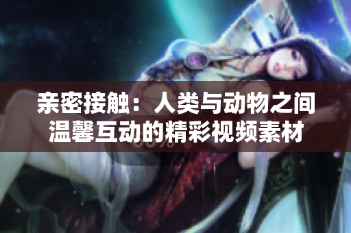親密接觸：人類與動物之間溫馨互動的精彩視頻素材