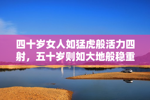 四十歲女人如猛虎般活力四射，五十歲則如大地般穩(wěn)重溫柔，展現(xiàn)多重魅力