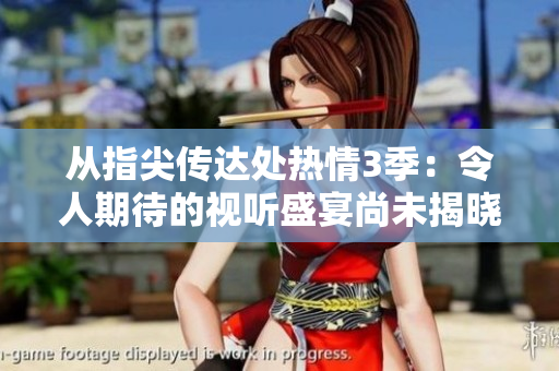 從指尖傳達(dá)處熱情3季：令人期待的視聽盛宴尚未揭曉