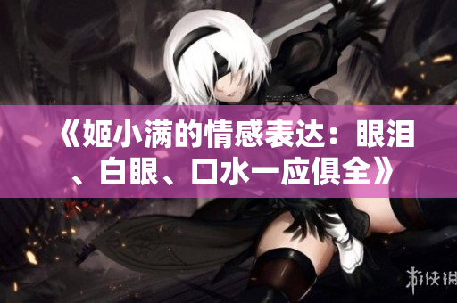 《姬小滿的情感表達(dá)：眼淚、白眼、口水一應(yīng)俱全》