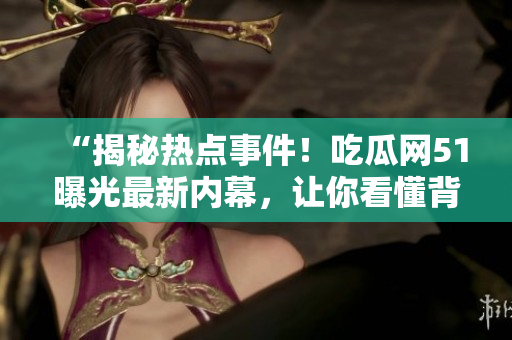 “揭秘?zé)狳c(diǎn)事件！吃瓜網(wǎng)51曝光最新內(nèi)幕，讓你看懂背后真相！”