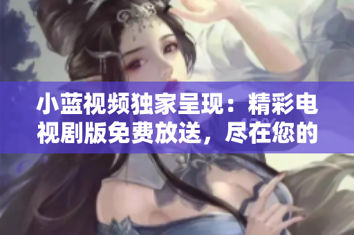 小藍(lán)視頻獨(dú)家呈現(xiàn)：精彩電視劇版免費(fèi)放送，盡在您的觀看之中！