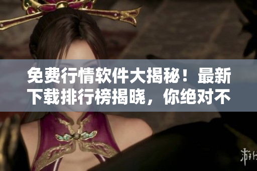 免費(fèi)行情軟件大揭秘！最新下載排行榜揭曉，你絕對不能錯過的100款軟件