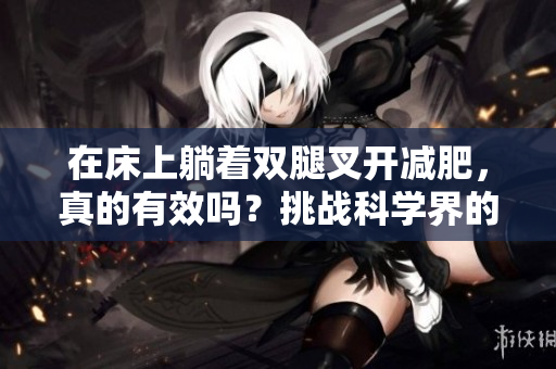 在床上躺著雙腿叉開減肥，真的有效嗎？挑戰(zhàn)科學(xué)界的新探討