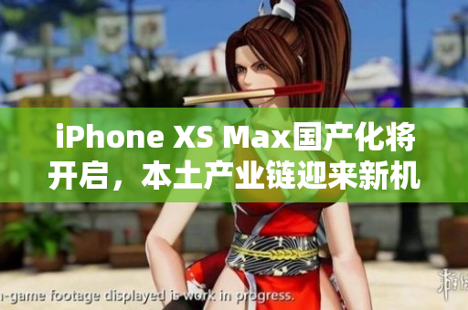 iPhone XS Max國產(chǎn)化將開啟，本土產(chǎn)業(yè)鏈迎來新機(jī)遇