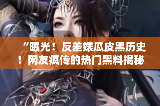 “曝光！反差婊瓜皮黑歷史！網(wǎng)友瘋傳的熱門(mén)黑料揭秘！”