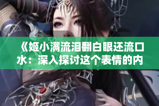 《姬小滿流淚翻白眼還流口水：深入探討這個表情的內(nèi)在含義與可能原因》