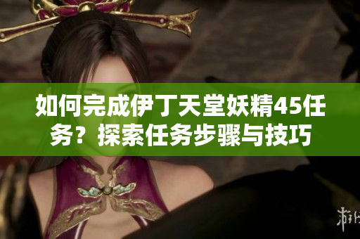 如何完成伊丁天堂妖精45任務(wù)？探索任務(wù)步驟與技巧