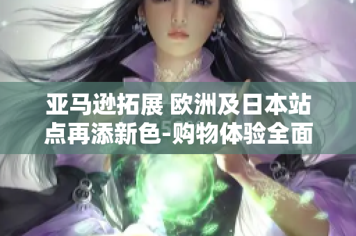 亞馬遜拓展 歐洲及日本站點再添新色-購物體驗全面升級