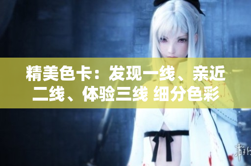 精美色卡：發(fā)現(xiàn)一線、親近二線、體驗(yàn)三線 細(xì)分色彩選擇藝術(shù)