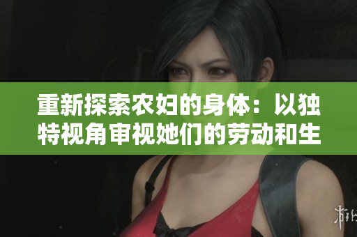 重新探索農(nóng)婦的身體：以獨特視角審視她們的勞動和生活