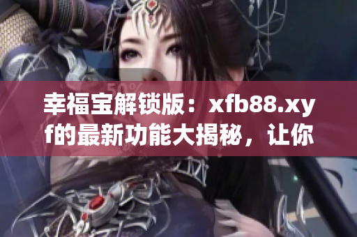 幸福寶解鎖版：xfb88.xyf的最新功能大揭秘，讓你享受更多的樂趣與驚喜