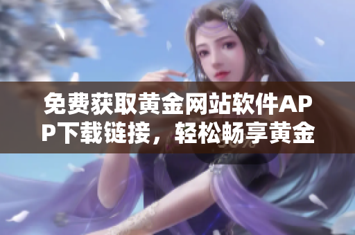 免費獲取黃金網(wǎng)站軟件APP下載鏈接，輕松暢享黃金世界