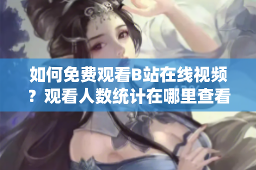如何免費(fèi)觀看B站在線視頻？觀看人數(shù)統(tǒng)計在哪里查看？