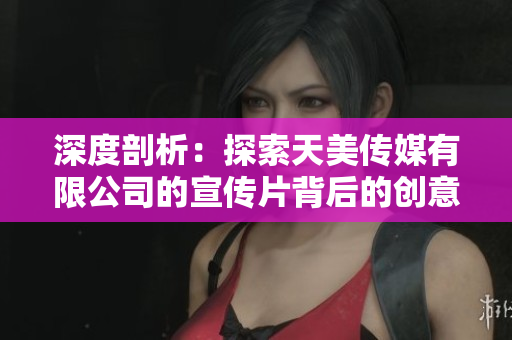 深度剖析：探索天美傳媒有限公司的宣傳片背后的創(chuàng)意與精髓