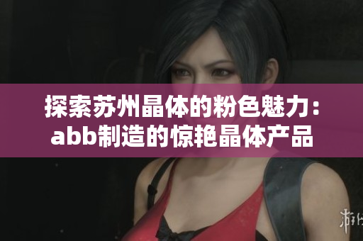 探索蘇州晶體的粉色魅力：abb制造的驚艷晶體產(chǎn)品