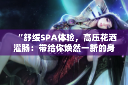 “舒緩SPA體驗，高壓花灑灌腸：帶給你煥然一新的身心放松”