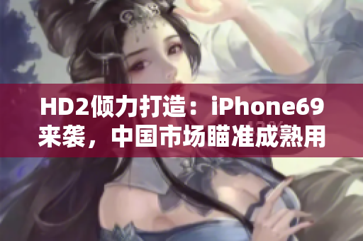 HD2傾力打造：iPhone69來襲，中國市場瞄準(zhǔn)成熟用戶