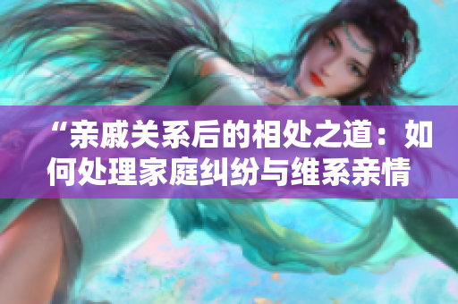 “親戚關(guān)系后的相處之道：如何處理家庭糾紛與維系親情”