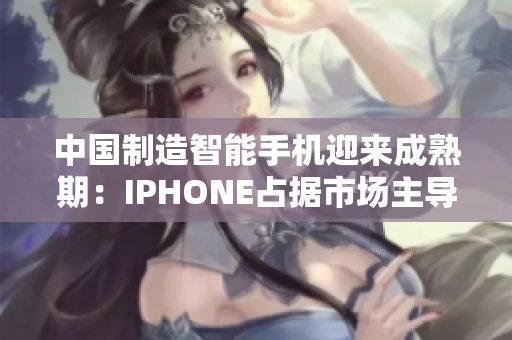 中國制造智能手機(jī)迎來成熟期：IPHONE占據(jù)市場主導(dǎo)地位