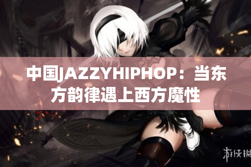 中國JAZZYHIPHOP：當(dāng)東方韻律遇上西方魔性