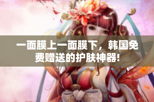 一面膜上一面膜下，韓國(guó)免費(fèi)贈(zèng)送的護(hù)膚神器!