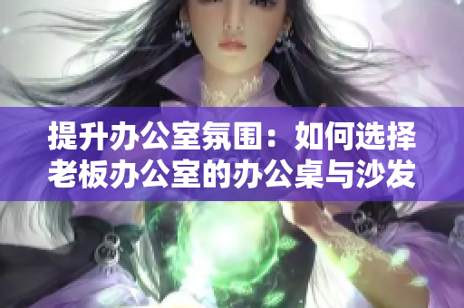 提升辦公室氛圍：如何選擇老板辦公室的辦公桌與沙發(fā)