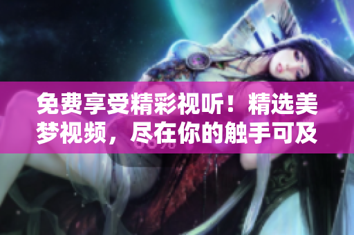 免費享受精彩視聽！精選美夢視頻，盡在你的觸手可及。