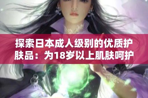 探索日本成人級別的優(yōu)質(zhì)護(hù)膚品：為18歲以上肌膚呵護(hù)的選擇