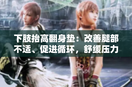 下肢抬高翻身墊：改善腿部不適、促進(jìn)循環(huán)，舒緩壓力
