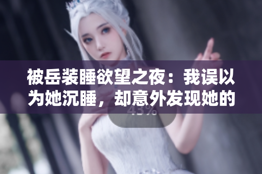 被岳裝睡欲望之夜：我誤以為她沉睡，卻意外發(fā)現(xiàn)她的真實(shí)心思