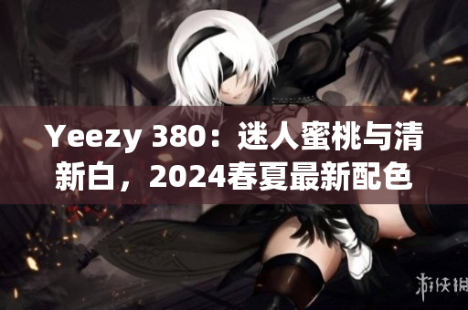 Yeezy 380：迷人蜜桃與清新白，2024春夏最新配色解析