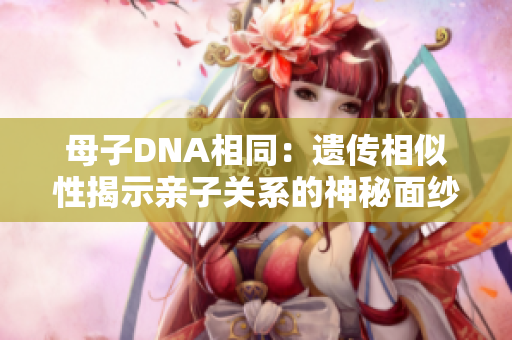 母子DNA相同：遺傳相似性揭示親子關(guān)系的神秘面紗
