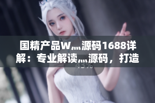 國精產(chǎn)品W灬源碼1688詳解：專業(yè)解讀灬源碼，打造國精產(chǎn)品W的全新理解