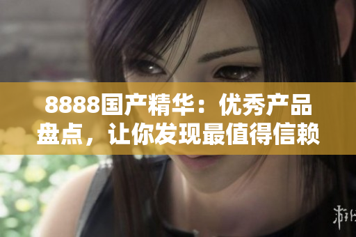 8888國產(chǎn)精華：優(yōu)秀產(chǎn)品盤點(diǎn)，讓你發(fā)現(xiàn)最值得信賴的國產(chǎn)好物