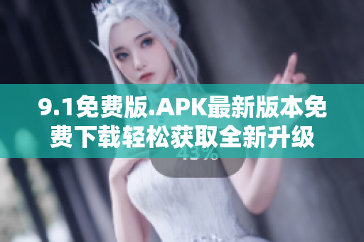 9.1免費(fèi)版.APK最新版本免費(fèi)下載輕松獲取全新升級(jí)
