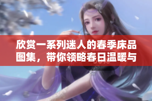 欣賞一系列迷人的春季床品圖集，帶你領(lǐng)略春日溫暖與美好。