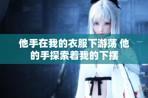 他手在我的衣服下游蕩 他的手探索著我的下擺