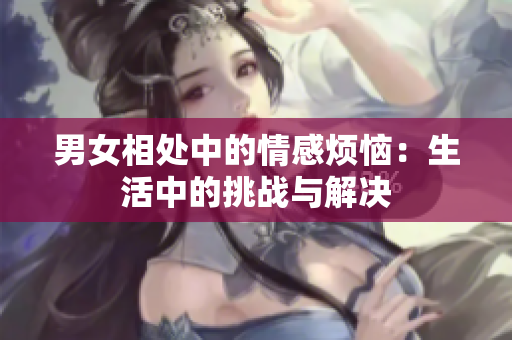 男女相處中的情感煩惱：生活中的挑戰(zhàn)與解決