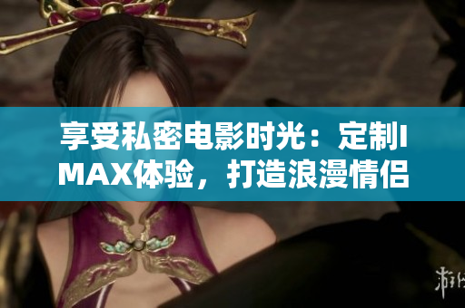 享受私密電影時光：定制IMAX體驗(yàn)，打造浪漫情侶家庭影院