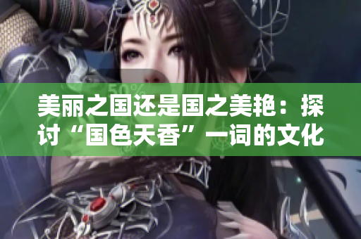 美麗之國(guó)還是國(guó)之美艷：探討“國(guó)色天香”一詞的文化內(nèi)涵