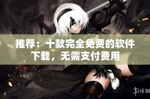推薦：十款完全免費的軟件下載，無需支付費用