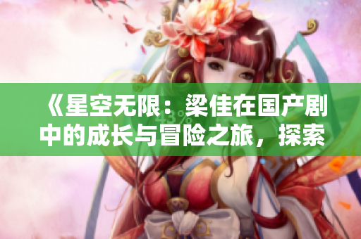 《星空無(wú)限:梁佳在國(guó)產(chǎn)劇中的成長(zhǎng)與冒險(xiǎn)之旅,探索無(wú)盡的宇宙》 《星空無(wú)限:梁佳在國(guó)產(chǎn)劇中的成長(zhǎng)與冒險(xiǎn)之旅,探索無(wú)盡的宇宙》