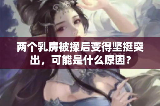 兩個乳房被揉后變得堅挺突出,可能是什么原因? 兩個乳房被揉后變得堅挺突出,可能是什么原因?