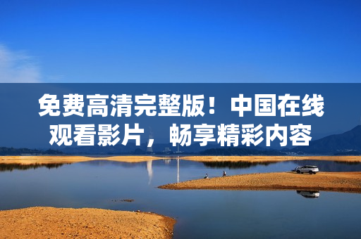 免費(fèi)高清完整版！中國(guó)在線觀看影片，暢享精彩內(nèi)容