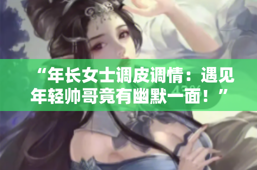 “年長女士調(diào)皮調(diào)情:遇見年輕帥哥竟有幽默一面!” “年長女士調(diào)皮調(diào)情:遇見年輕帥哥竟有幽默一面!”