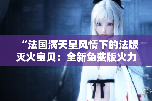 “法國滿天星風情下的法版滅火寶貝：全新免費版火力全開”
