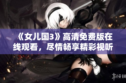 《女兒國3》高清免費版在線觀看，盡情暢享精彩視聽