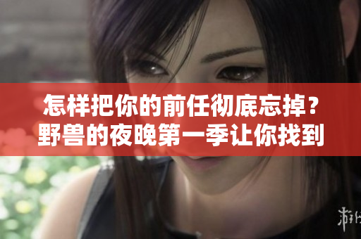 怎樣把你的前任徹底忘掉？野獸的夜晚第一季讓你找到新出路
