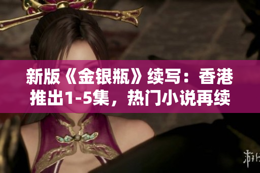 新版《金銀瓶》續(xù)寫：香港推出1-5集，熱門小說再續(xù)傳